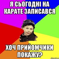 я сьогодні на карате записався хоч прийомчики покажу?