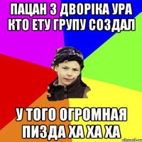 пацан з дворіка ура кто ету групу создал у того огромная пизда ха ха ха