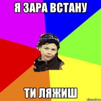 я зара встану ти ляжиш