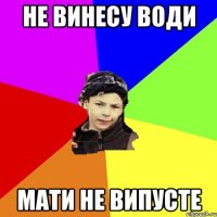 не винесу води мати не випусте