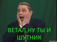 Ветал ну ты и шутник