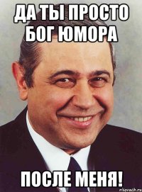 да ты просто бог юмора после меня!