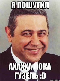 я пошутил ахахха пока гузель :d