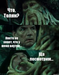 Что, Толян? Никто не знает, что у меня внутри... Ща посмотрим...