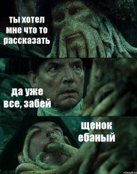 ты хотел мне что то рассказать да уже все, забей щенок ебаный