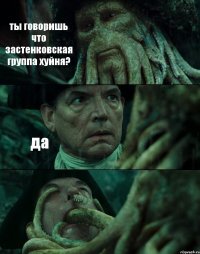 ты говоришь что застенковская группа хуйня? да 