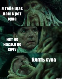 я тебе щас дам в рот сука нет не надо,я не хочу блять сука