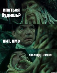 ипаться будишь? нит, пмс скапздц((999((9