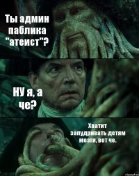 Ты админ паблика "атеист"? НУ я, а че? Хватит запудривать детям мозги, вот че.