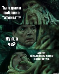 Ты админ паблика "атеист"? Ну я, а че? Хватит запудривать детям мозги, вот че.