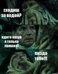 сходиш за водой? идите нахуй я только пришел! пизда тебе!!!