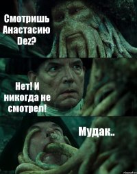 Смотришь Анастасию Dez? Нет! И никогда не смотрел! Мудак..