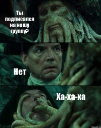 Ты подписался на нашу группу? Нет Ха-ха-ха