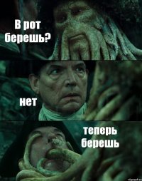 В рот берешь? нет теперь берешь