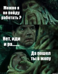 Можно я не пойду работать ? Нет, иди и ра........ Да пошел ты в жопу