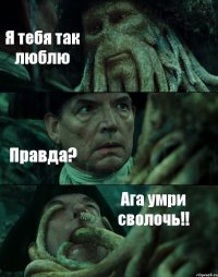 Я тебя так люблю Правда? Ага умри сволочь!!