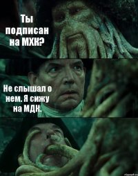 Ты подписан на МХК? Не слышал о нем. Я сижу на МДК. 