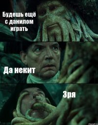 Будешь ещё с данилом играть Да некит Зря