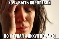 хочу быть королевой но я тупая и нихуя не умею