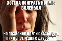 хотела поиграть норм в волейбол но позвонил олег и сказал, что придёт сегодня с друзьями