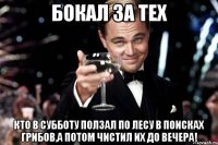 бокал за тех кто в субботу ползал по лесу в поисках грибов,а потом чистил их до вечера!