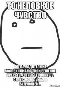 то неловкое чувство когда родители не воспринимают твои решение всерьез, хотя ты говоришь серьезно и думая о будующем...