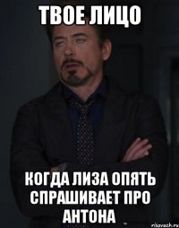 твое лицо когда лиза опять спрашивает про антона