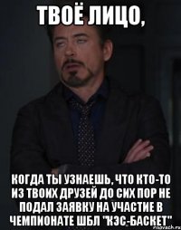 твоё лицо, когда ты узнаешь, что кто-то из твоих друзей до сих пор не подал заявку на участие в чемпионате шбл "кэс-баскет"