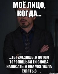 моё лицо, когда... ...ты уходишь, а потом торопишься ей снова написать, а она уже ушла гулять:3