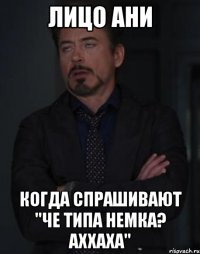 лицо ани когда спрашивают "че типа немка? аххаха"