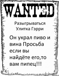 Разыгрываться Улитка Гэрри Он украл пиво и вина Просьба если вы найдёте его,то вам пипец!!!