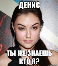 денис ты же знаешь кто я?