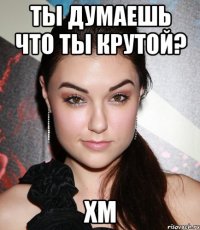 ты думаешь что ты крутой? хм