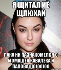 я щитал иё щлюхай пака ни пазнакомелся с момашей кавалека и папова))0))00)00