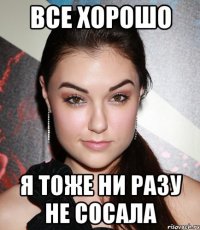 все хорошо я тоже ни разу не сосала