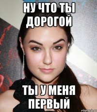 ну что ты дорогой ты у меня первый