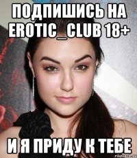 подпишись на erotic_club 18+ и я приду к тебе