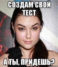 создам свой тест а ты, придешь?