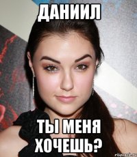 даниил ты меня хочешь?