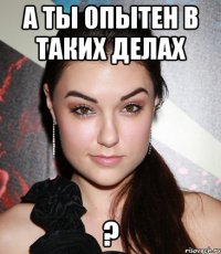 а ты опытен в таких делах ?