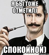 я бы тоже отметил) спокойной)