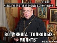 ________________________это всё чепуха, не так ты за победу в хт молишся вот - книга "толковых молитв"