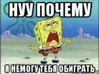 нуу почему я немогу тебя обиграть