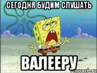 сегодня будим слушать валееру