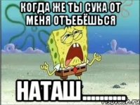 когда же ты сука от меня отъебёшься наташ..........