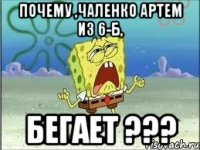 почему ,чаленко артем из 6-б, бегает ???