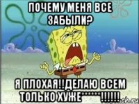 почему меня все забыли? я плохая!!делаю всем только хуже******!!!