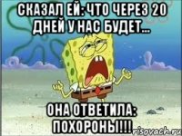 сказал ей: что через 20 дней у нас будет... она ответила: похороны!!!