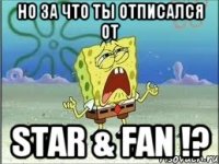 но за что ты отписался от star & fan !?