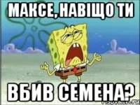 максе, навіщо ти вбив семена?